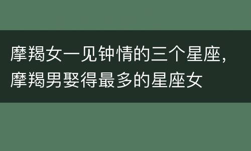 摩羯女一见钟情的三个星座，摩羯男娶得最多的星座女