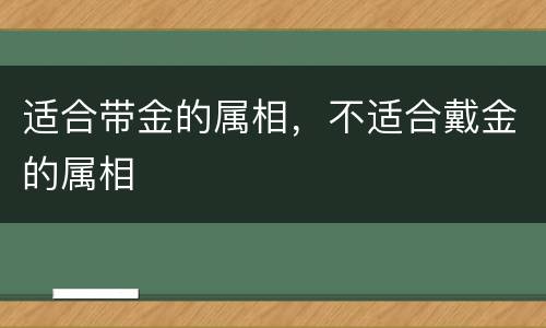 适合带金的属相，不适合戴金的属相
