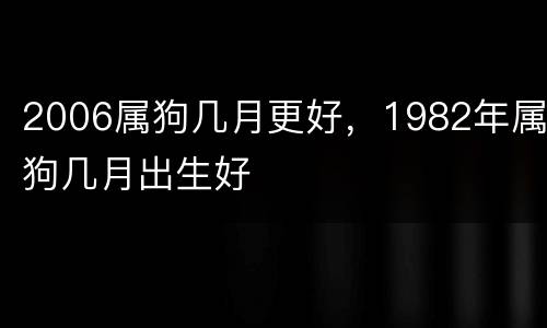 2006属狗几月更好，1982年属狗几月出生好
