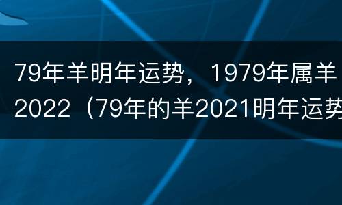79年羊明年运势，1979年属羊2022（79年的羊2021明年运势如何）