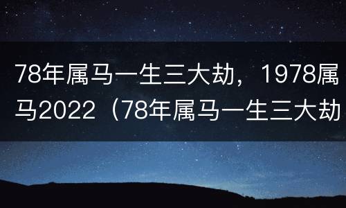 78年属马一生三大劫，1978属马2022（78年属马一生三大劫难）