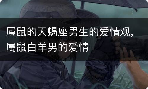 属鼠的天蝎座男生的爱情观，属鼠白羊男的爱情