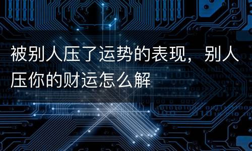 被别人压了运势的表现，别人压你的财运怎么解