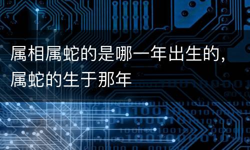 属相属蛇的是哪一年出生的，属蛇的生于那年