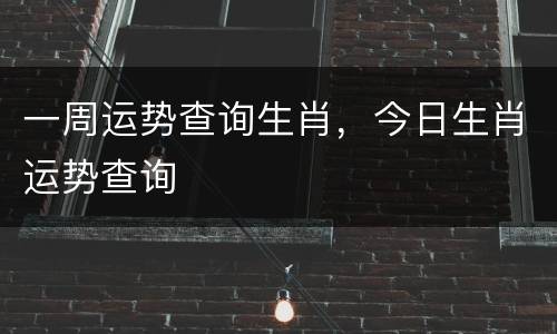 一周运势查询生肖，今日生肖运势查询