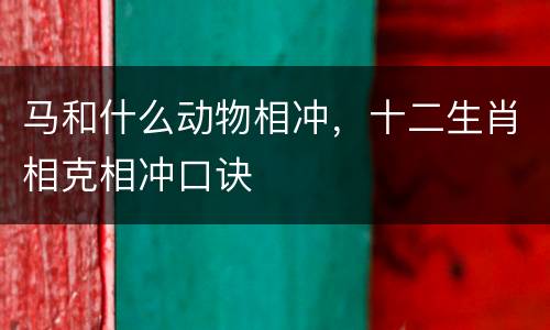 马和什么动物相冲，十二生肖相克相冲口诀