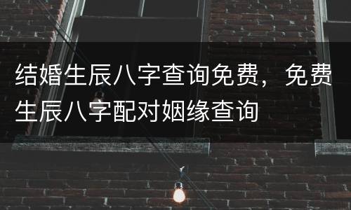 结婚生辰八字查询免费，免费生辰八字配对姻缘查询