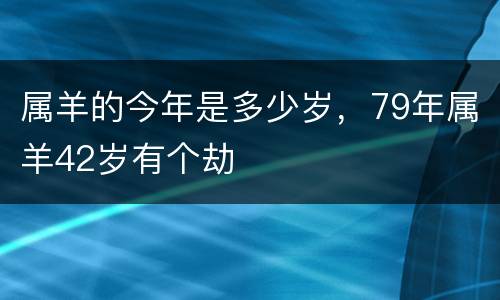 属羊的今年是多少岁，79年属羊42岁有个劫