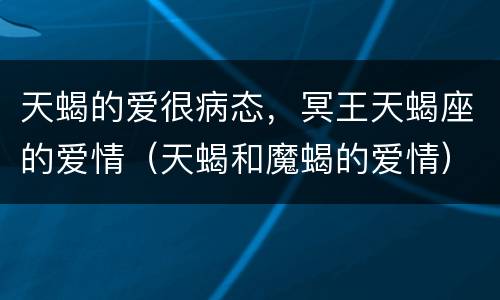 天蝎的爱很病态，冥王天蝎座的爱情（天蝎和魔蝎的爱情）