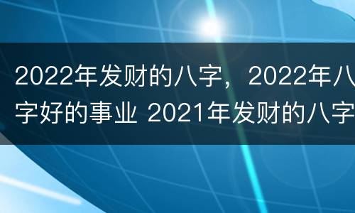 2022年发财的八字，2022年八字好的事业 2021年发财的八字