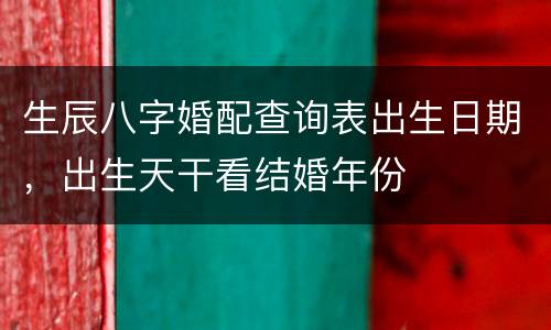 生辰八字婚配查询表出生日期，出生天干看结婚年份