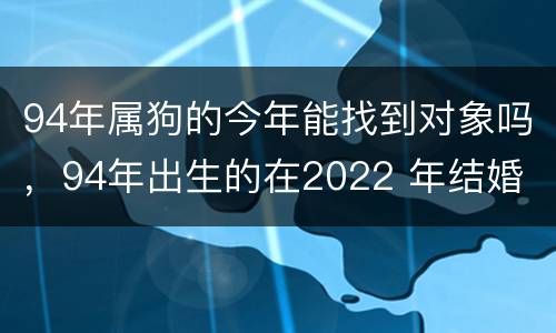 94年属狗的今年能找到对象吗，94年出生的在2022 年结婚