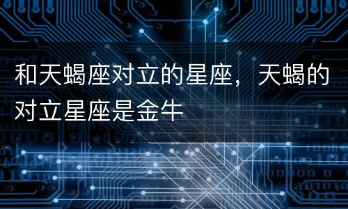和天蝎座对立的星座，天蝎的对立星座是金牛