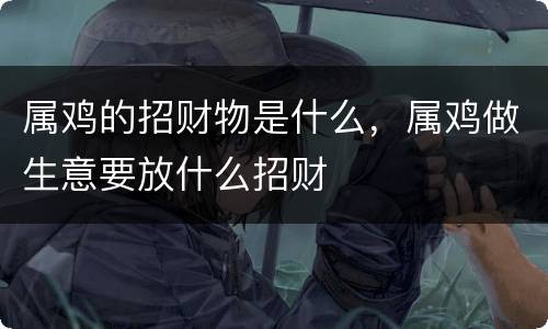属鸡的招财物是什么，属鸡做生意要放什么招财