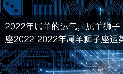 2022年属羊的运气，属羊狮子座2022 2022年属羊狮子座运势