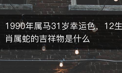 1990年属马31岁幸运色，12生肖属蛇的吉祥物是什么