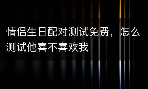 情侣生日配对测试免费，怎么测试他喜不喜欢我