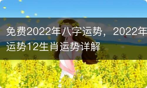 免费2022年八字运势，2022年运势12生肖运势详解