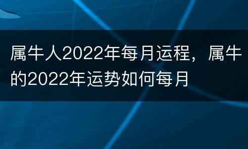 属牛人2022年每月运程，属牛的2022年运势如何每月