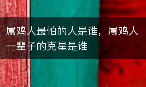 属鸡人最怕的人是谁，属鸡人一辈子的克星是谁