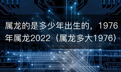 属龙的是多少年出生的，1976年属龙2022（属龙多大1976）