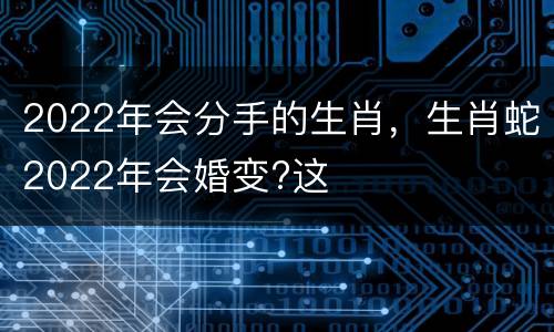 2022年会分手的生肖，生肖蛇2022年会婚变?这