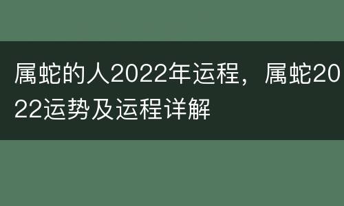 属蛇的人2022年运程，属蛇2022运势及运程详解