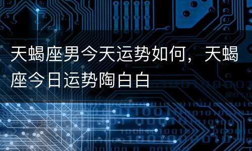 天蝎座男今天运势如何，天蝎座今日运势陶白白