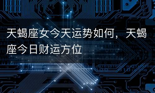 天蝎座女今天运势如何，天蝎座今日财运方位