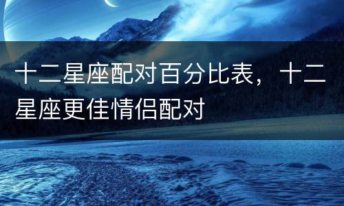 十二星座配对百分比表，十二星座更佳情侣配对