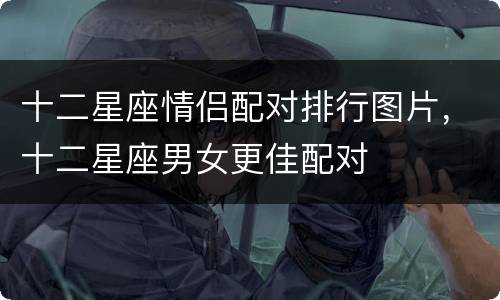 十二星座情侣配对排行图片，十二星座男女更佳配对
