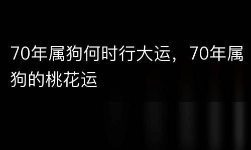 70年属狗何时行大运，70年属狗的桃花运