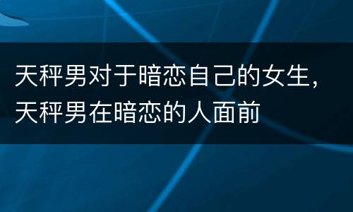 天秤男对于暗恋自己的女生，天秤男在暗恋的人面前