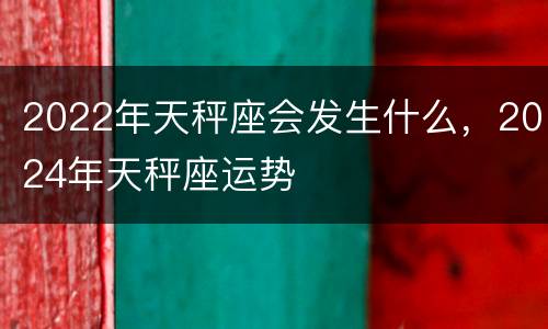 2022年天秤座会发生什么，2024年天秤座运势
