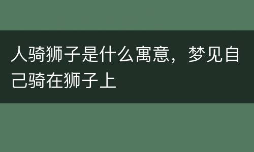 人骑狮子是什么寓意，梦见自己骑在狮子上