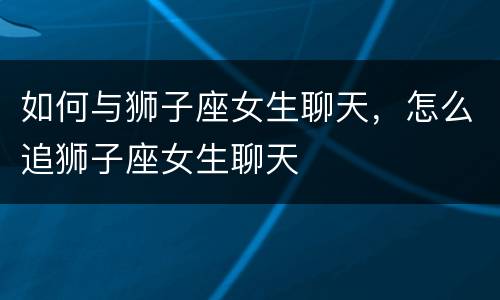 如何与狮子座女生聊天，怎么追狮子座女生聊天