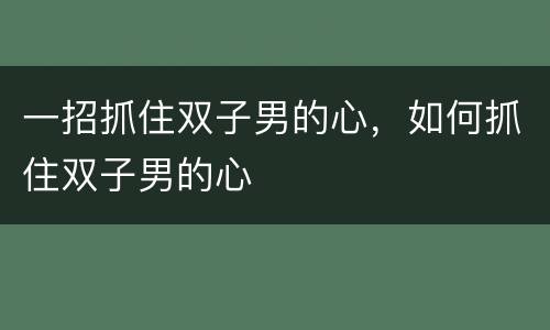一招抓住双子男的心，如何抓住双子男的心