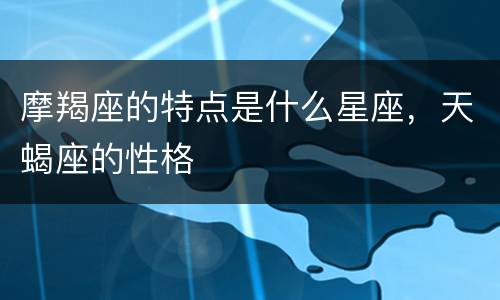 摩羯座的特点是什么星座，天蝎座的性格