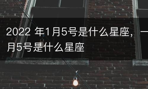 2022 年1月5号是什么星座，一月5号是什么星座