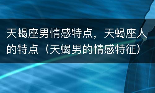 天蝎座男情感特点，天蝎座人的特点（天蝎男的情感特征）