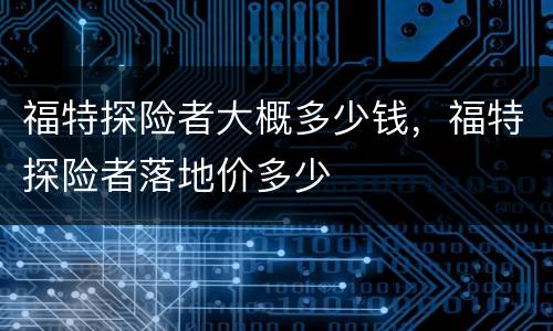 福特探险者大概多少钱，福特探险者落地价多少