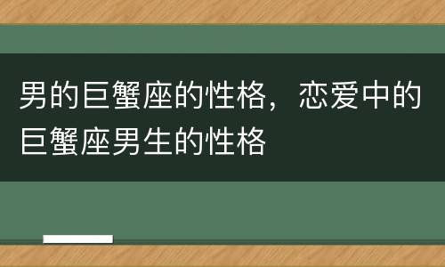 男的巨蟹座的性格，恋爱中的巨蟹座男生的性格