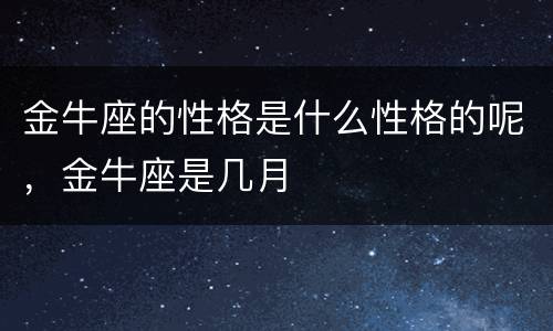 金牛座的性格是什么性格的呢，金牛座是几月