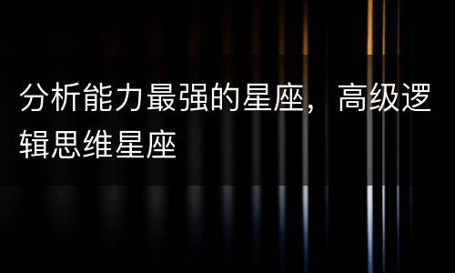 分析能力最强的星座，高级逻辑思维星座