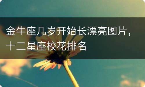 金牛座几岁开始长漂亮图片，十二星座校花排名
