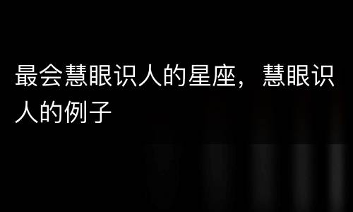 最会慧眼识人的星座，慧眼识人的例子