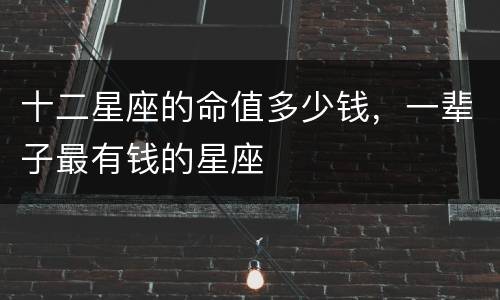 十二星座的命值多少钱，一辈子最有钱的星座