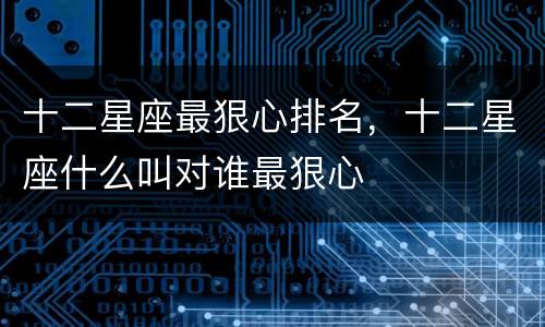 十二星座最狠心排名，十二星座什么叫对谁最狠心