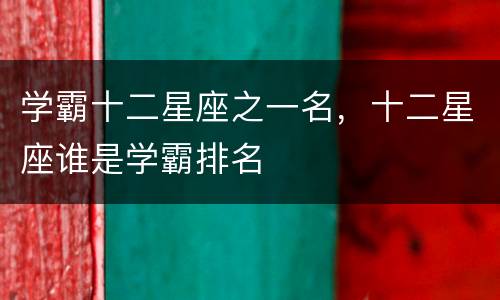 学霸十二星座之一名，十二星座谁是学霸排名