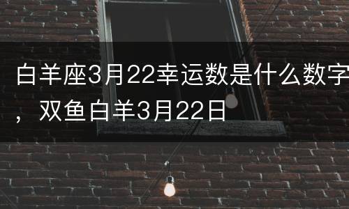 白羊座3月22幸运数是什么数字，双鱼白羊3月22日
